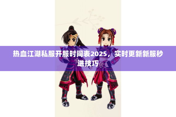 热血江湖私服开服时间表2025,实时更新新服秒进技巧 热血江湖私服开服时间表2025,实时更新新服秒进技巧