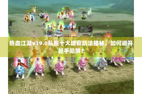 热血江湖v19.0私服十大隐藏玩法揭秘,如何避开新手陷阱? 热血江湖v19.0私服十大隐藏玩法揭秘,如何避开新手陷阱?
