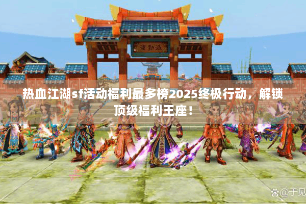 热血江湖sf活动福利最多榜2025终极行动,解锁顶级福利王座! 热血江湖sf活动福利最多榜2025终极行动,解锁顶级福利王座!