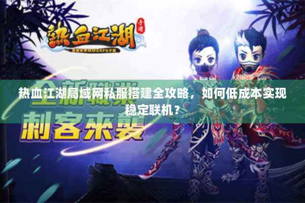 热血江湖局域网私服搭建全攻略,如何低成本实现稳定联机? 热血江湖局域网私服搭建全攻略,如何低成本实现稳定联机?