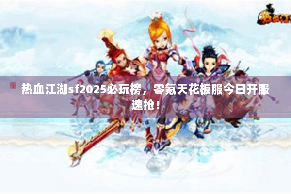热血江湖sf2025必玩榜,零氪天花板服今日开服速抢! 热血江湖sf2025必玩榜,零氪天花板服今日开服速抢!