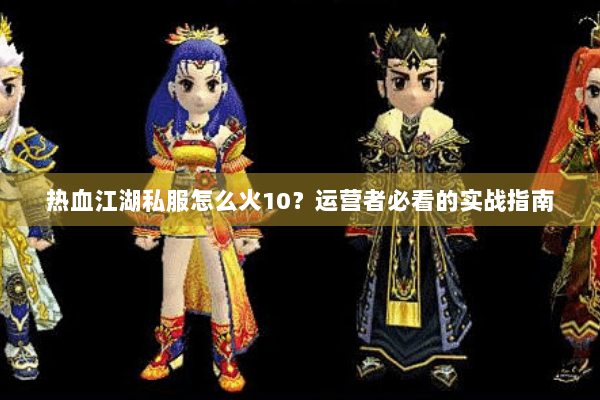 热血江湖私服怎么火10？运营者必看的实战指南