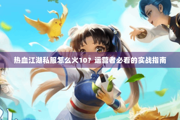 热血江湖私服怎么火10？运营者必看的实战指南