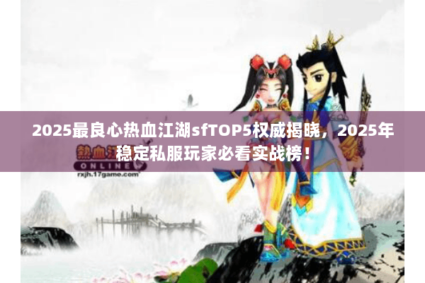 2025最良心热血江湖sfTOP5权威揭晓，2025年稳定私服玩家必看实战榜！