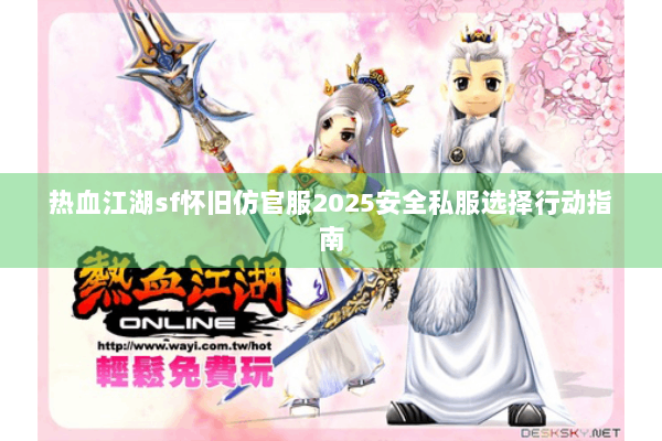 热血江湖sf怀旧仿官服2025安全私服选择行动指南 热血江湖sf怀旧仿官服2025安全私服选择行动指南