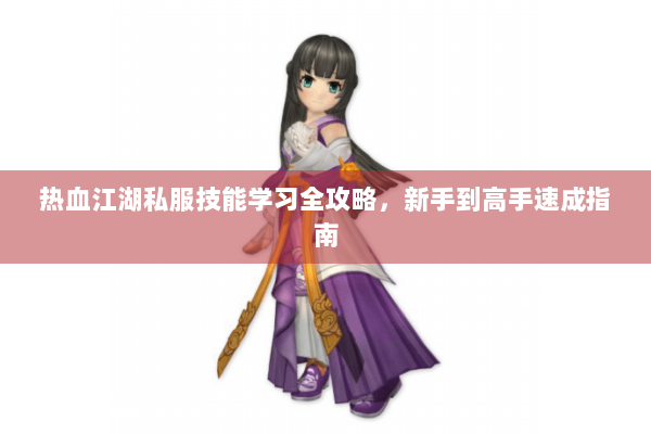 热血江湖私服技能学习全攻略,新手到高手速成指南 热血江湖私服技能学习全攻略,新手到高手速成指南