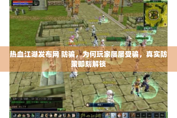 热血江湖发布网 防骗,为何玩家屡屡受骗,真实防策即刻解锁 热血江湖发布网 防骗,为何玩家屡屡受骗,真实防策即刻解锁