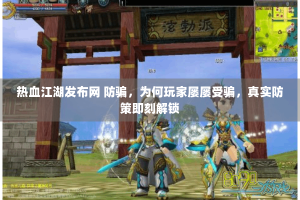 热血江湖发布网 防骗,为何玩家屡屡受骗,真实防策即刻解锁 热血江湖发布网 防骗,为何玩家屡屡受骗,真实防策即刻解锁