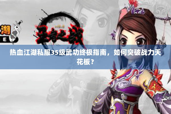 热血江湖私服35级武功终极指南,如何突破战力天花板? 热血江湖私服35级武功终极指南,如何突破战力天花板?
