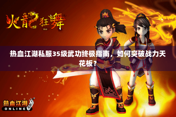 热血江湖私服35级武功终极指南,如何突破战力天花板? 热血江湖私服35级武功终极指南,如何突破战力天花板?