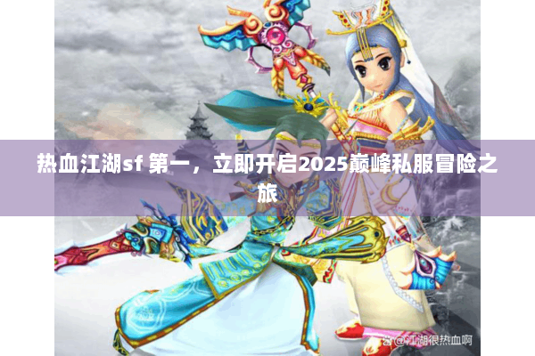 热血江湖sf 第一，立即开启2025巅峰私服冒险之旅