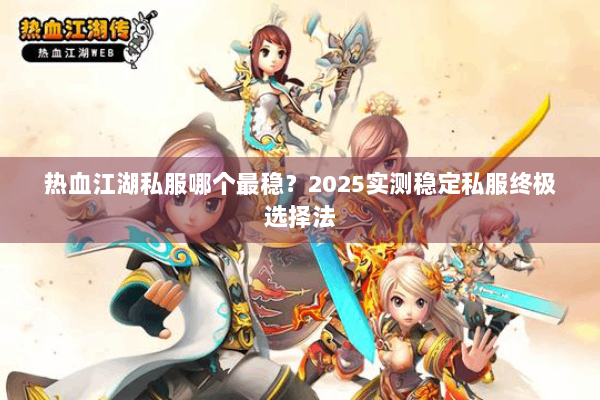 热血江湖私服哪个最稳?2025实测稳定私服终极选择法 热血江湖私服哪个最稳?2025实测稳定私服终极选择法