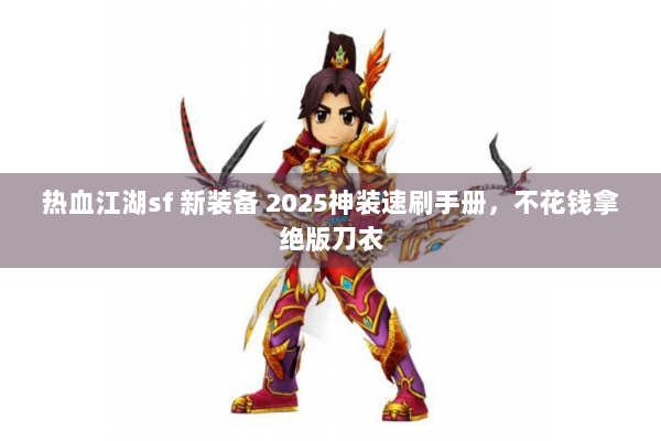 热血江湖sf 新装备 2025神装速刷手册，不花钱拿绝版刀衣