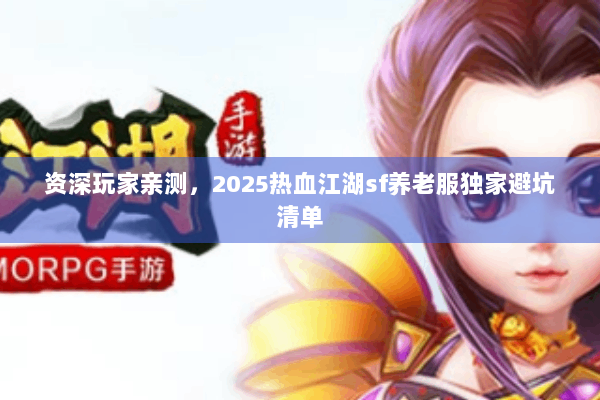 资深玩家亲测，2025热血江湖sf养老服独家避坑清单