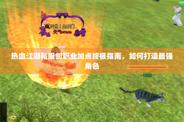 热血江湖私服剑职业加点终极指南，如何打造最强角色