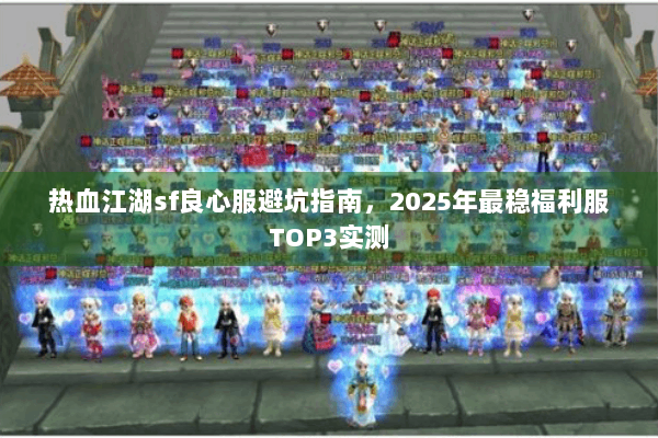 热血江湖sf良心服避坑指南，2025年最稳福利服TOP3实测