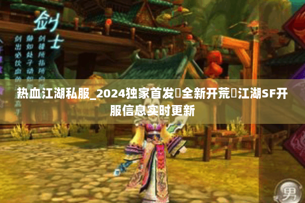 热血江湖私服_2024独家首发▷全新开荒◁江湖SF开服信息实时更新