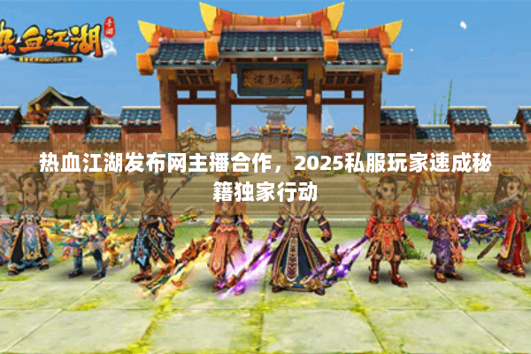 热血江湖发布网主播合作,2025私服玩家速成秘籍独家行动 热血江湖发布网主播合作,2025私服玩家速成秘籍独家行动