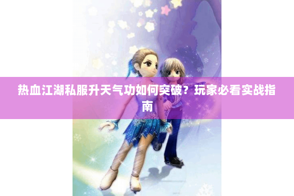 热血江湖私服升天气功如何突破？玩家必看实战指南