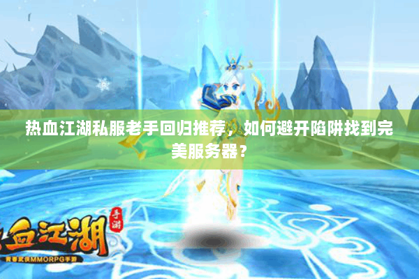 热血江湖私服老手回归推荐,如何避开陷阱找到完美服务器? 热血江湖私服老手回归推荐,如何避开陷阱找到完美服务器?