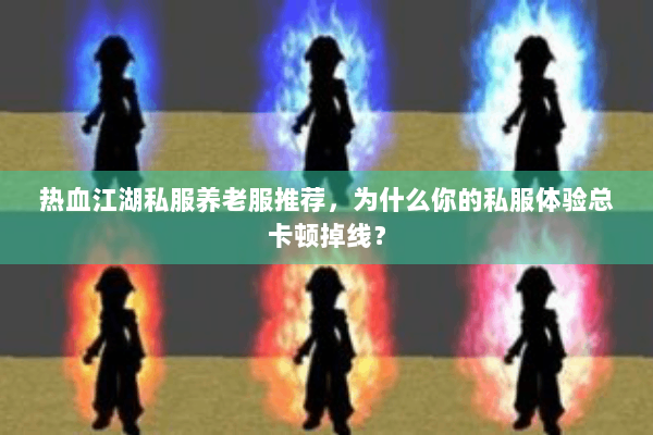 热血江湖私服养老服推荐，为什么你的私服体验总卡顿掉线？