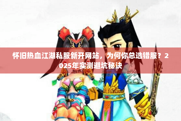 怀旧热血江湖私服新开网站，为何你总选错服？2025年实测避坑秘诀