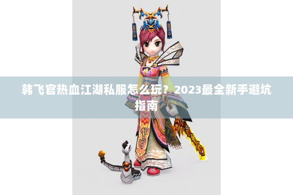 韩飞官热血江湖私服怎么玩？2023最全新手避坑指南