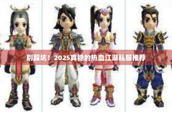 别踩坑!2025真稳的热血江湖私服推荐 别踩坑!2025真稳的热血江湖私服推荐