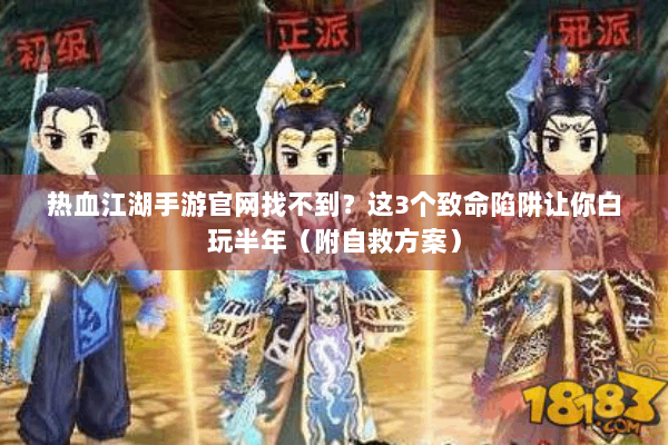 热血江湖手游官网找不到？这3个致命陷阱让你白玩半年（附自救方案）