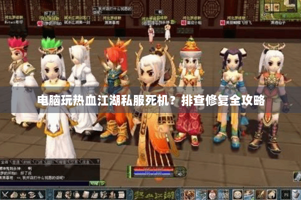 电脑玩热血江湖私服死机?排查修复全攻略 电脑玩热血江湖私服死机?排查修复全攻略