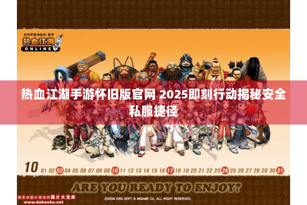 热血江湖手游怀旧版官网 2025即刻行动揭秘安全私服捷径 热血江湖手游怀旧版官网 2025即刻行动揭秘安全私服捷径