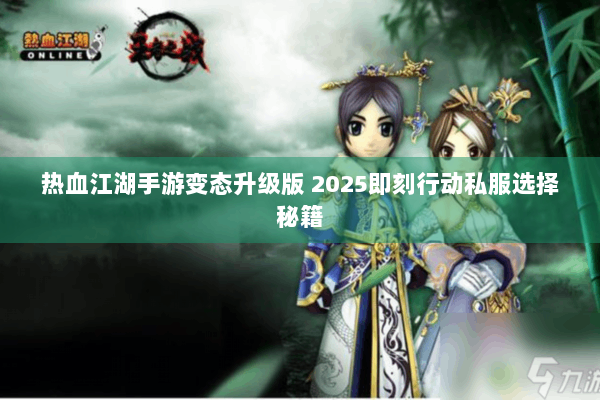 热血江湖手游变态升级版 2025即刻行动私服选择秘籍 热血江湖手游变态升级版 2025即刻行动私服选择秘籍