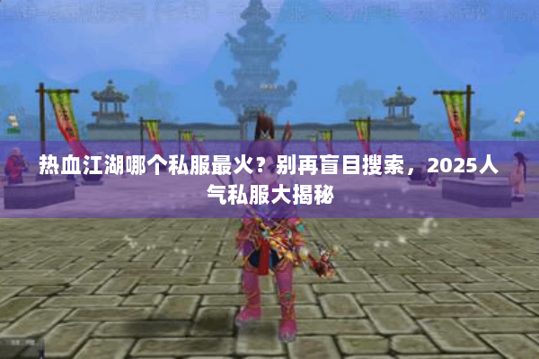 热血江湖哪个私服最火?别再盲目搜索,2025人气私服大揭秘 热血江湖哪个私服最火?别再盲目搜索,2025人气私服大揭秘