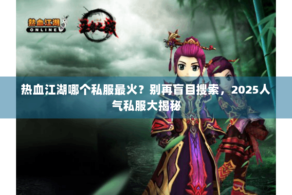 热血江湖哪个私服最火?别再盲目搜索,2025人气私服大揭秘 热血江湖哪个私服最火?别再盲目搜索,2025人气私服大揭秘