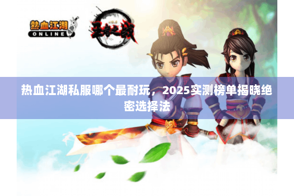 热血江湖私服哪个最耐玩,2025实测榜单揭晓绝密选择法 热血江湖私服哪个最耐玩,2025实测榜单揭晓绝密选择法