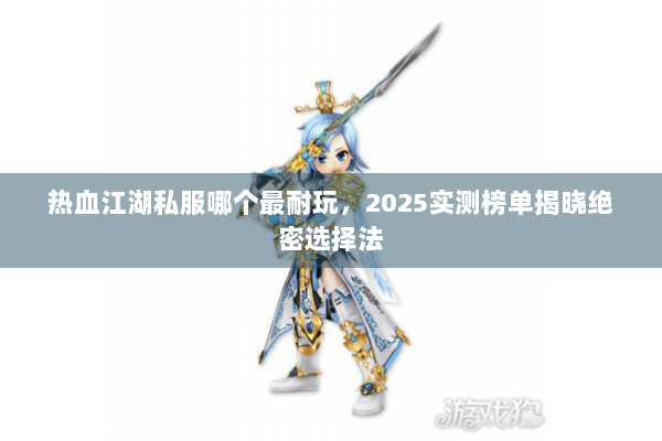 热血江湖私服哪个最耐玩,2025实测榜单揭晓绝密选择法 热血江湖私服哪个最耐玩,2025实测榜单揭晓绝密选择法