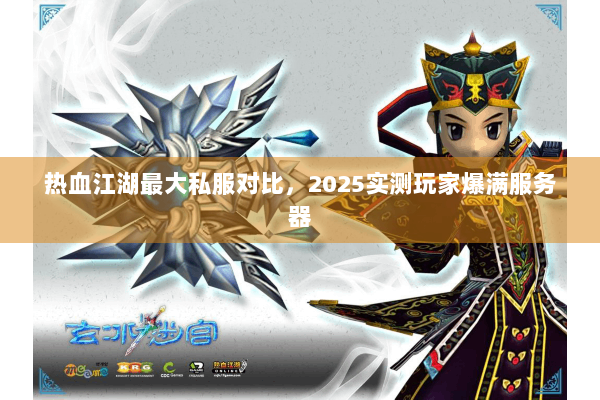 热血江湖最大私服对比,2025实测玩家爆满服务器 热血江湖最大私服对比,2025实测玩家爆满服务器