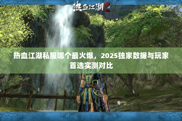 热血江湖私服哪个最火爆,2025独家数据与玩家首选实测对比 热血江湖私服哪个最火爆,2025独家数据与玩家首选实测对比