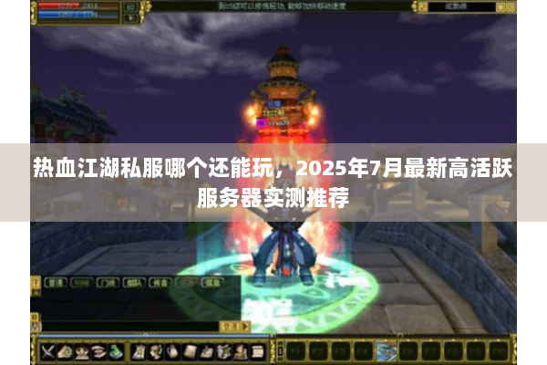 热血江湖私服哪个还能玩，2025年7月最新高活跃服务器实测推荐