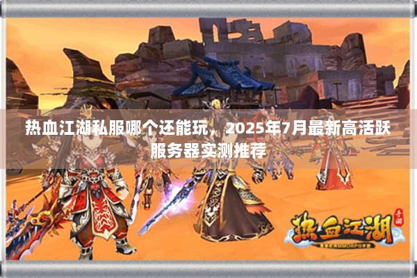 热血江湖私服哪个还能玩，2025年7月最新高活跃服务器实测推荐