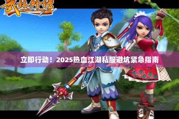 立即行动!2025热血江湖私服避坑紧急指南 立即行动!2025热血江湖私服避坑紧急指南