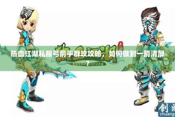 热血江湖私服弓箭手群攻攻略,如何做到一箭清屏? 热血江湖私服弓箭手群攻攻略,如何做到一箭清屏?