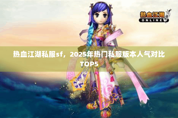 热血江湖私服sf,2025年热门私服版本人气对比TOP5 热血江湖私服sf,2025年热门私服版本人气对比TOP5