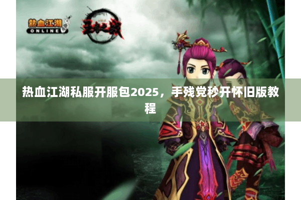 热血江湖私服开服包2025,手残党秒开怀旧版教程 热血江湖私服开服包2025,手残党秒开怀旧版教程