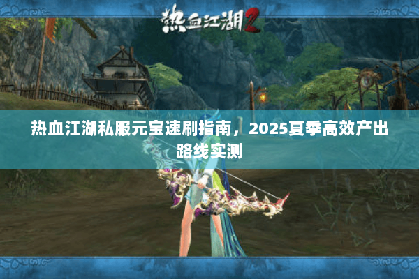 热血江湖私服元宝速刷指南,2025夏季高效产出路线实测 热血江湖私服元宝速刷指南,2025夏季高效产出路线实测