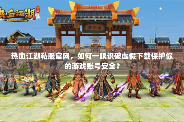 热血江湖私服官网，如何一眼识破虚假下载保护你的游戏账号安全？