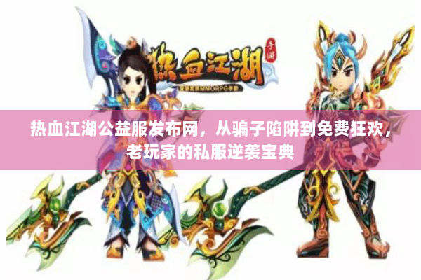 热血江湖公益服发布网，从骗子陷阱到免费狂欢，老玩家的私服逆袭宝典