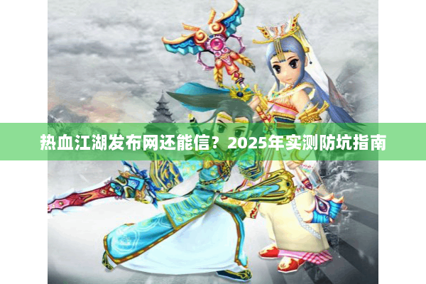 热血江湖发布网还能信?2025年实测防坑指南 热血江湖发布网还能信?2025年实测防坑指南