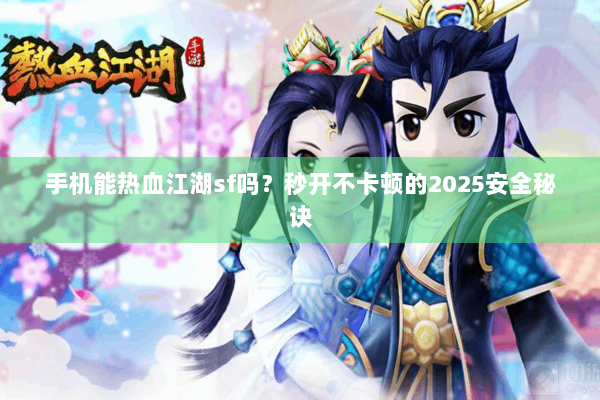手机能热血江湖sf吗?秒开不卡顿的2025安全秘诀 手机能热血江湖sf吗?秒开不卡顿的2025安全秘诀