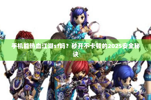 手机能热血江湖sf吗?秒开不卡顿的2025安全秘诀 手机能热血江湖sf吗?秒开不卡顿的2025安全秘诀